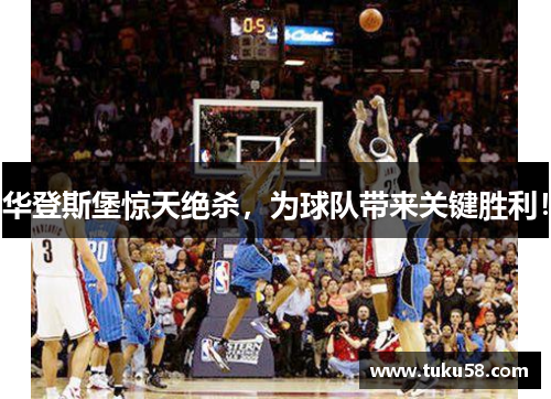华登斯堡惊天绝杀，为球队带来关键胜利！