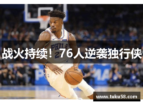 战火持续！76人逆袭独行侠