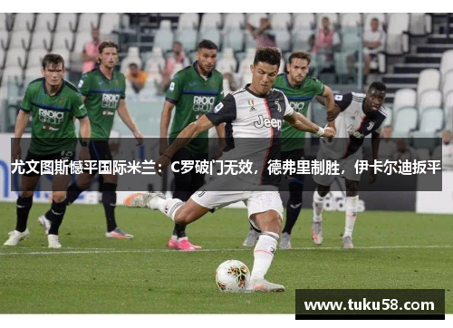 尤文图斯憾平国际米兰：C罗破门无效，德弗里制胜，伊卡尔迪扳平