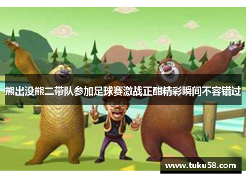 熊出没熊二带队参加足球赛激战正酣精彩瞬间不容错过