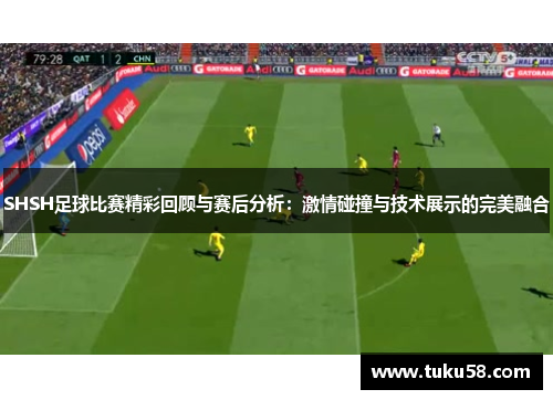 SHSH足球比赛精彩回顾与赛后分析：激情碰撞与技术展示的完美融合