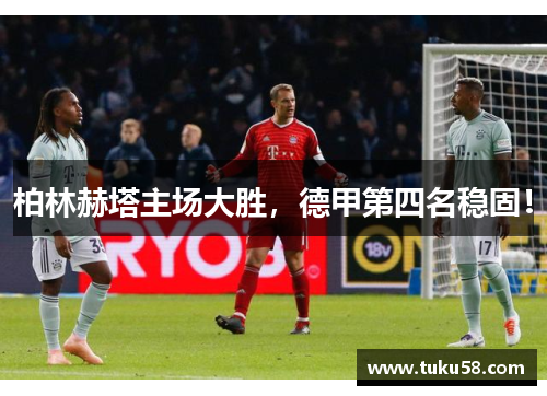 柏林赫塔主场大胜，德甲第四名稳固！