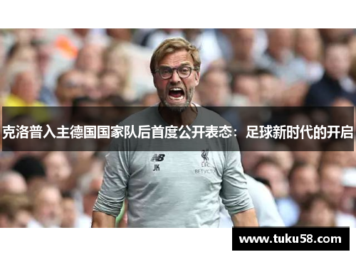 克洛普入主德国国家队后首度公开表态：足球新时代的开启