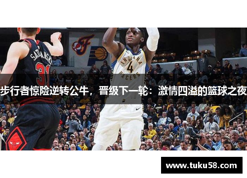步行者惊险逆转公牛，晋级下一轮：激情四溢的篮球之夜