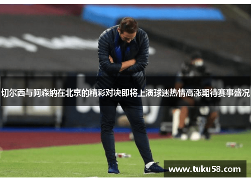 切尔西与阿森纳在北京的精彩对决即将上演球迷热情高涨期待赛事盛况