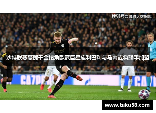 沙特联赛豪掷千金挖角欧冠巨星库利巴利与马内或将联手加盟