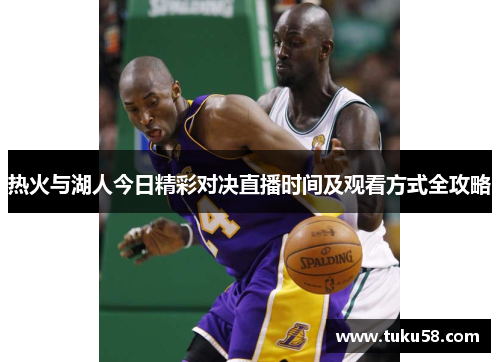热火与湖人今日精彩对决直播时间及观看方式全攻略
