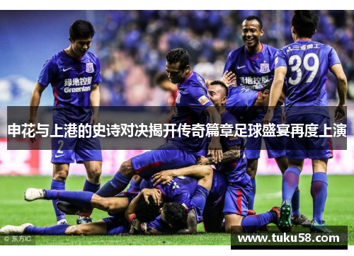 申花与上港的史诗对决揭开传奇篇章足球盛宴再度上演