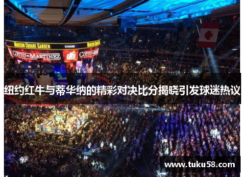 纽约红牛与蒂华纳的精彩对决比分揭晓引发球迷热议