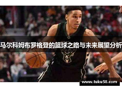 马尔科姆布罗格登的篮球之路与未来展望分析