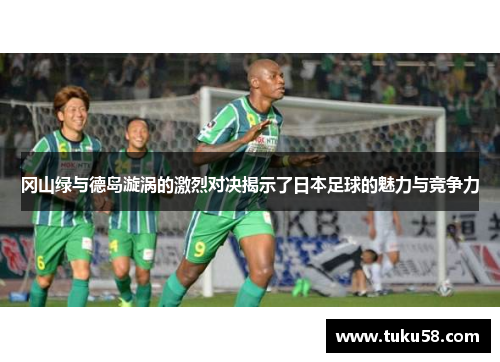 冈山绿与德岛漩涡的激烈对决揭示了日本足球的魅力与竞争力