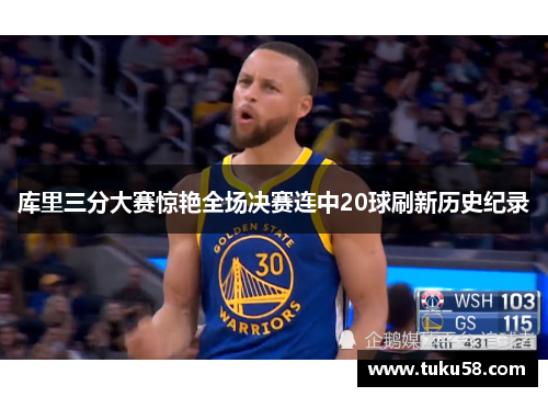 库里三分大赛惊艳全场决赛连中20球刷新历史纪录