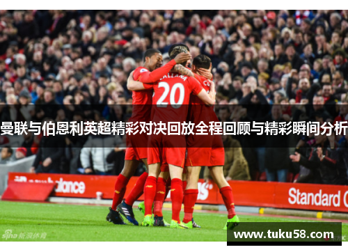 曼联与伯恩利英超精彩对决回放全程回顾与精彩瞬间分析
