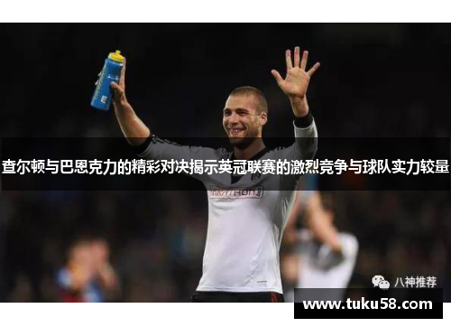 查尔顿与巴恩克力的精彩对决揭示英冠联赛的激烈竞争与球队实力较量