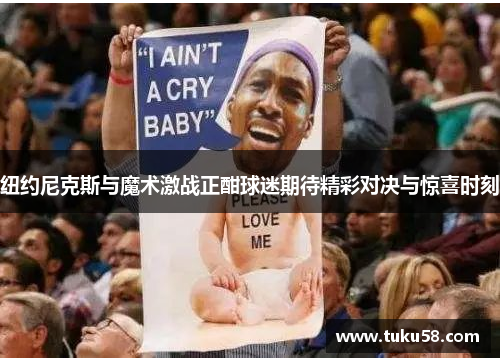 纽约尼克斯与魔术激战正酣球迷期待精彩对决与惊喜时刻