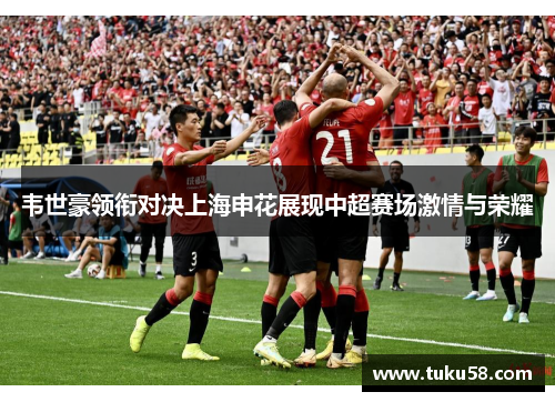韦世豪领衔对决上海申花展现中超赛场激情与荣耀