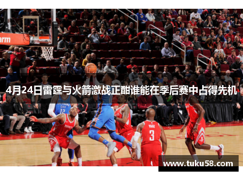 4月24日雷霆与火箭激战正酣谁能在季后赛中占得先机