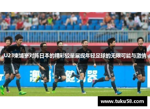 U23柬埔寨对阵日本的精彩较量展现年轻足球的无限可能与激情