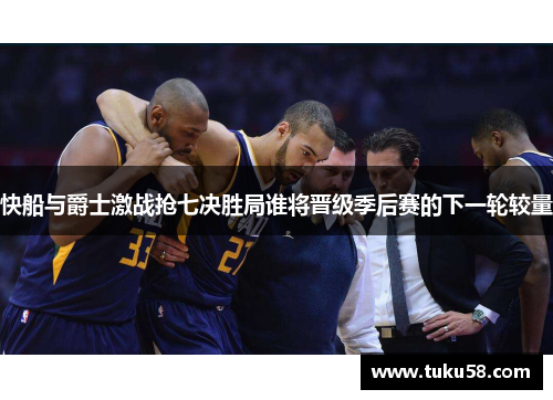 快船与爵士激战抢七决胜局谁将晋级季后赛的下一轮较量